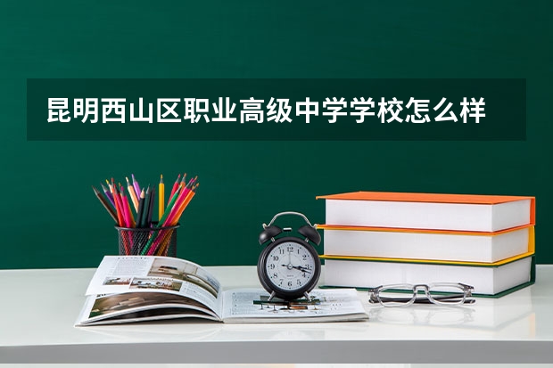 昆明西山区职业高级中学学校怎么样 昆明西山区职业高级中学地址在哪