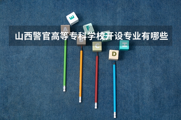 山西警官高等专科学校开设专业有哪些 山西警官高等专科学校优势专业有什么