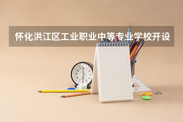 怀化洪江区工业职业中等专业学校开设专业有哪些 怀化洪江区工业职业中等专业学校优势专业有什么