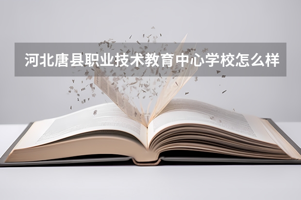 河北唐县职业技术教育中心学校怎么样 河北唐县职业技术教育中心地址在哪