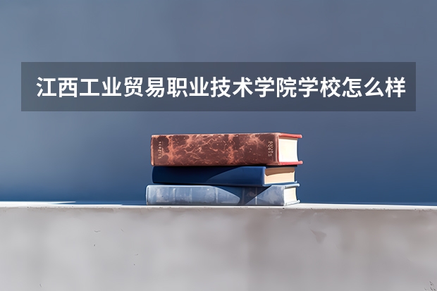 江西工业贸易职业技术学院学校怎么样 江西工业贸易职业技术学院地址在哪
