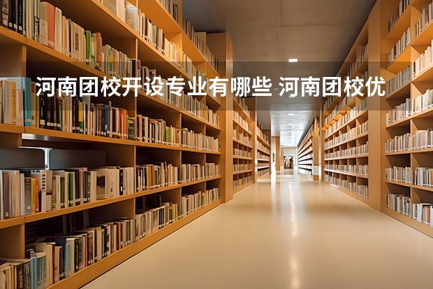 河南团校开设专业有哪些 河南团校优势专业有什么