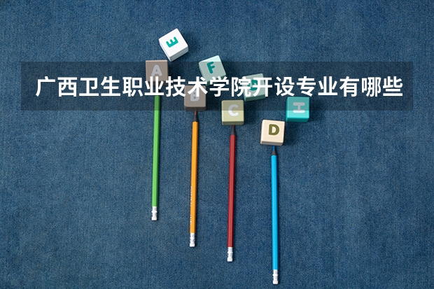广西卫生职业技术学院开设专业有哪些 广西卫生职业技术学院优势专业有什么