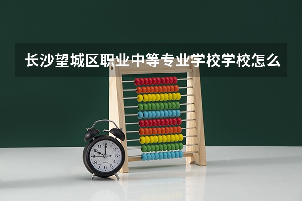 长沙望城区职业中等专业学校学校怎么样 长沙望城区职业中等专业学校地址在哪