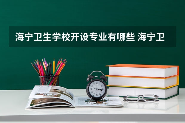 海宁卫生学校开设专业有哪些 海宁卫生学校优势专业有什么