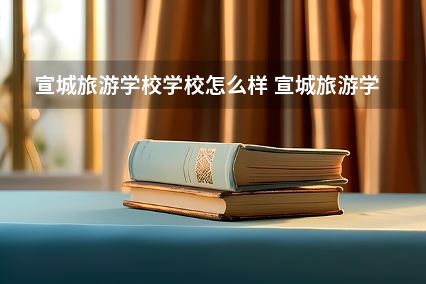 宣城旅游学校学校怎么样 宣城旅游学校地址在哪