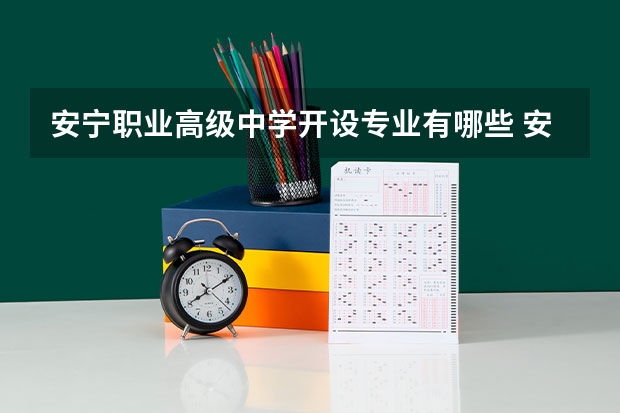 安宁职业高级中学开设专业有哪些 安宁职业高级中学优势专业有什么