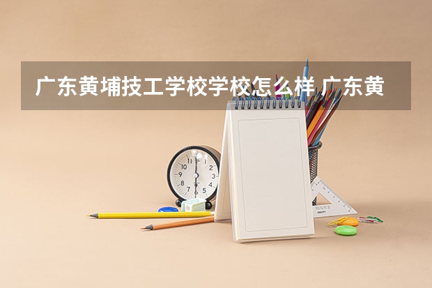 广东黄埔技工学校学校怎么样 广东黄埔技工学校地址在哪