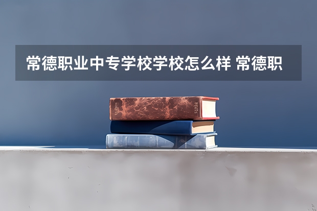 常德职业中专学校学校怎么样 常德职业中专学校地址在哪