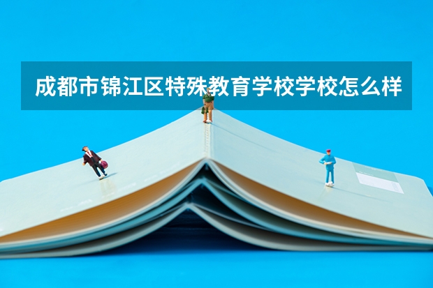 成都市锦江区特殊教育学校学校怎么样 成都市锦江区特殊教育学校地址在哪