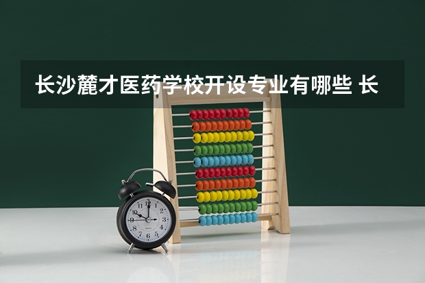 长沙麓才医药学校开设专业有哪些 长沙麓才医药学校优势专业有什么