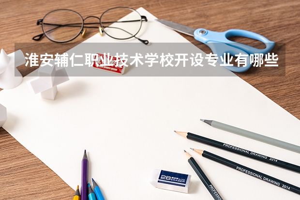 淮安辅仁职业技术学校开设专业有哪些 淮安辅仁职业技术学校优势专业有什么