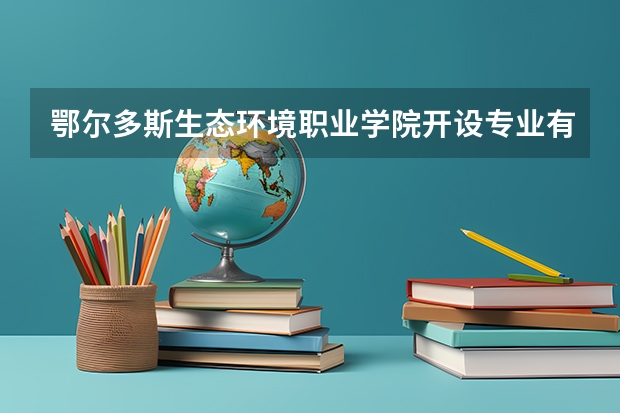 鄂尔多斯生态环境职业学院开设专业有哪些 鄂尔多斯生态环境职业学院优势专业有什么