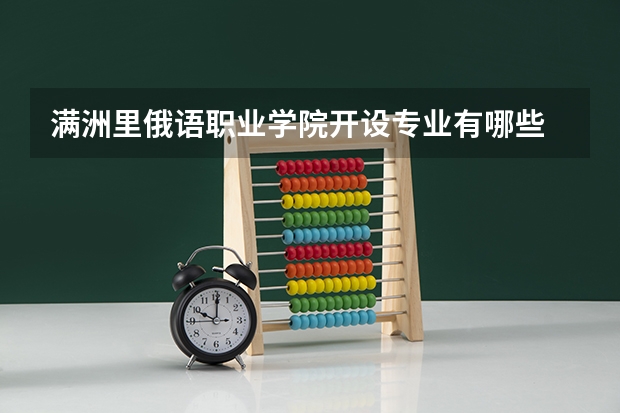 满洲里俄语职业学院开设专业有哪些 满洲里俄语职业学院优势专业有什么