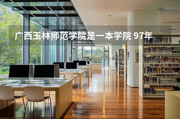 广西玉林师范学院是一本学院 97年以前玉林师范学院是几本