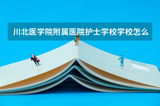 川北医学院附属医院护士学校学校怎么样 川北医学院附属医院护士学校地址在哪