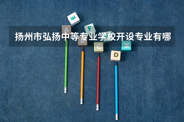 扬州市弘扬中等专业学校开设专业有哪些 扬州市弘扬中等专业学校优势专业有什么