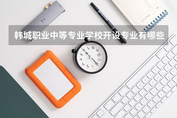 韩城职业中等专业学校开设专业有哪些 韩城职业中等专业学校优势专业有什么