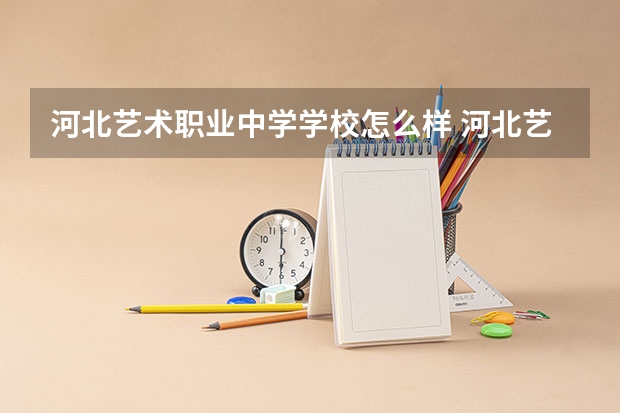 河北艺术职业中学学校怎么样 河北艺术职业中学地址在哪
