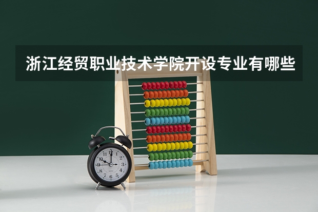 浙江经贸职业技术学院开设专业有哪些 浙江经贸职业技术学院优势专业有什么