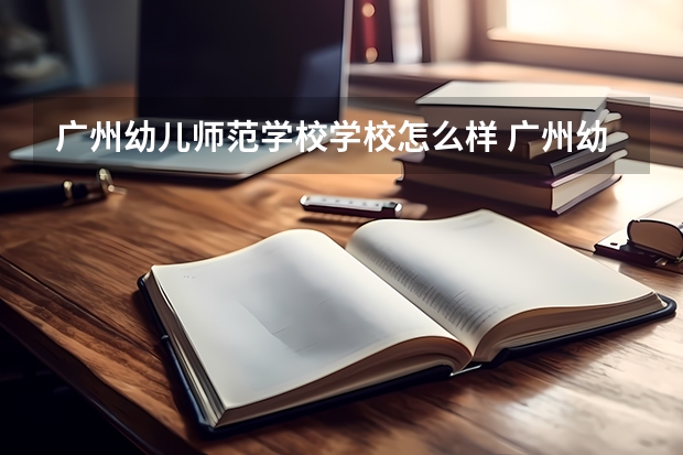 广州幼儿师范学校学校怎么样 广州幼儿师范学校地址在哪