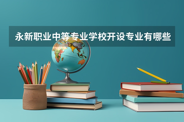 永新职业中等专业学校开设专业有哪些 永新职业中等专业学校优势专业有什么