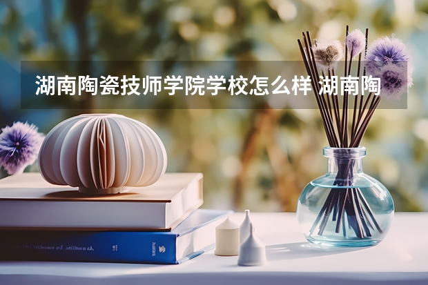 湖南陶瓷技师学院学校怎么样 湖南陶瓷技师学院地址在哪