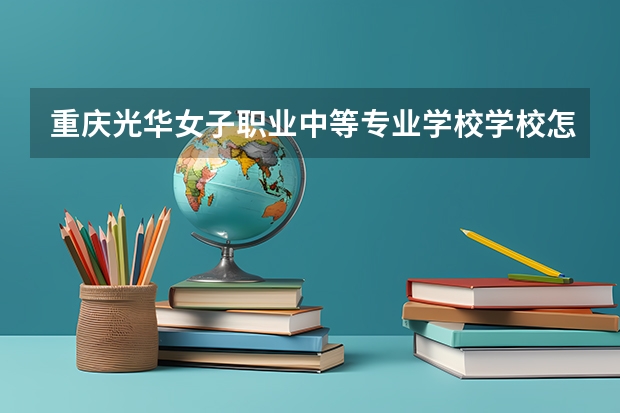 重庆光华女子职业中等专业学校学校怎么样 重庆光华女子职业中等专业学校地址在哪