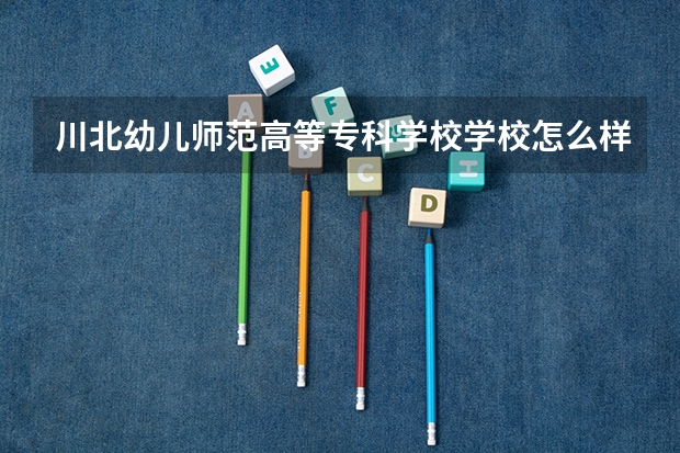 川北幼儿师范高等专科学校学校怎么样 川北幼儿师范高等专科学校地址在哪