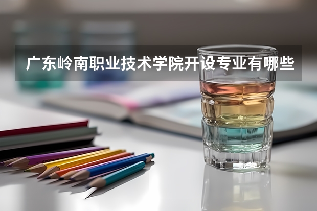 广东岭南职业技术学院开设专业有哪些 广东岭南职业技术学院优势专业有什么