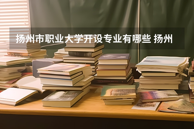 扬州市职业大学开设专业有哪些 扬州市职业大学优势专业有什么