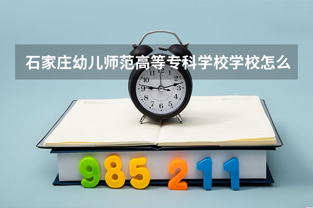 石家庄幼儿师范高等专科学校学校怎么样 石家庄幼儿师范高等专科学校地址在哪