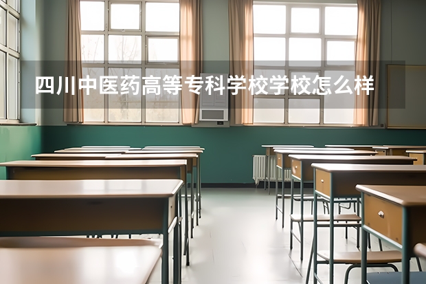 四川中医药高等专科学校学校怎么样 四川中医药高等专科学校地址在哪