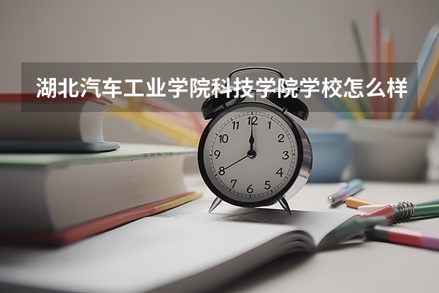湖北汽车工业学院科技学院学校怎么样 湖北汽车工业学院科技学院地址在哪