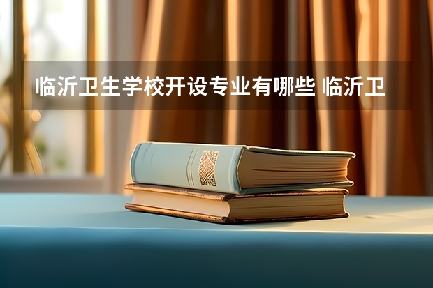 临沂卫生学校开设专业有哪些 临沂卫生学校优势专业有什么