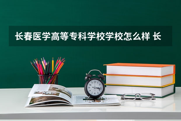 长春医学高等专科学校学校怎么样 长春医学高等专科学校地址在哪