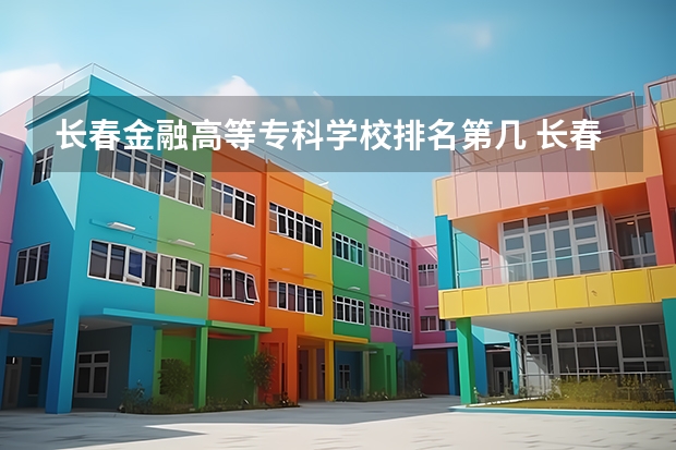 长春金融高等专科学校排名第几 长春金融高等专科学校有哪些王牌专业