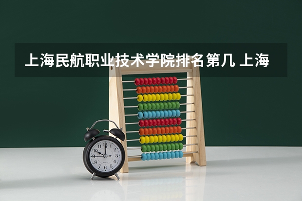 上海民航职业技术学院排名第几 上海民航职业技术学院有哪些王牌专业