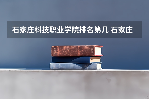 石家庄科技职业学院排名第几 石家庄科技职业学院有哪些王牌专业