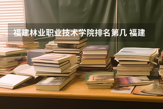 福建林业职业技术学院排名第几 福建林业职业技术学院有哪些王牌专业