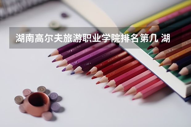 湖南高尔夫旅游职业学院排名第几 湖南高尔夫旅游职业学院有哪些王牌专业