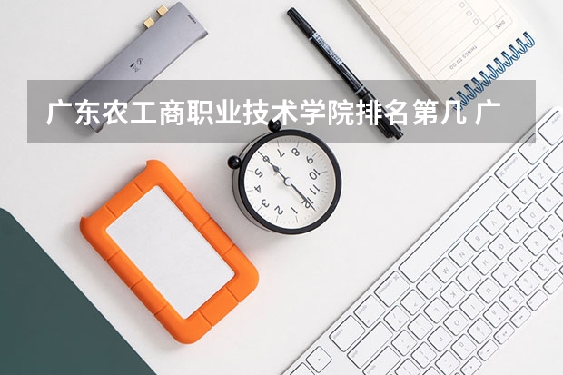 广东农工商职业技术学院排名第几 广东农工商职业技术学院有哪些王牌专业
