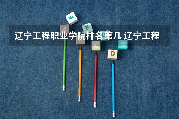 辽宁工程职业学院排名第几 辽宁工程职业学院有哪些王牌专业