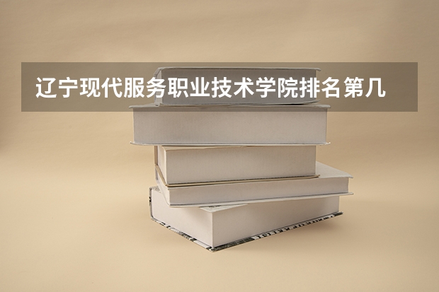 辽宁现代服务职业技术学院排名第几 辽宁现代服务职业技术学院有哪些王牌专业