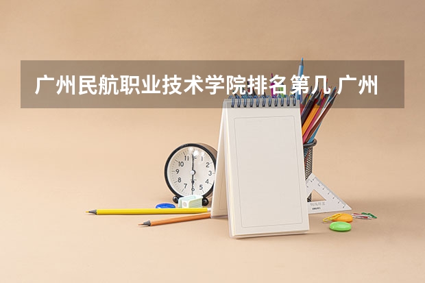 广州民航职业技术学院排名第几 广州民航职业技术学院有哪些王牌专业