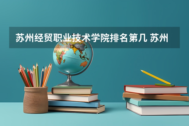 苏州经贸职业技术学院排名第几 苏州经贸职业技术学院有哪些王牌专业
