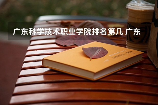广东科学技术职业学院排名第几 广东科学技术职业学院有哪些王牌专业