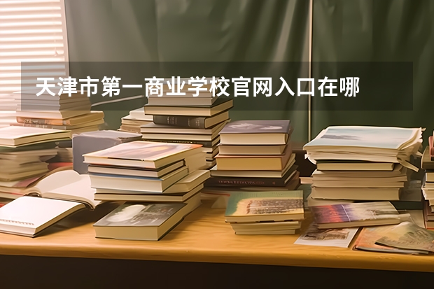 天津市第一商业学校官网入口在哪