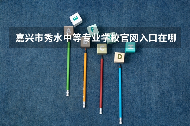 嘉兴市秀水中等专业学校官网入口在哪