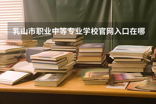 乳山市职业中等专业学校官网入口在哪